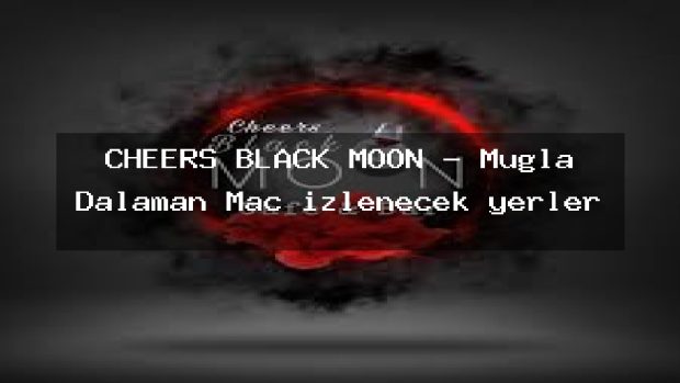 CHEERS BLACK MOON – Muğla Dalaman Maç izlenecek yerler