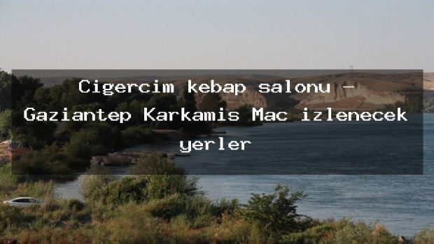 Ciğercim kebap salonu – Gaziantep Karkamış Maç izlenecek yerler