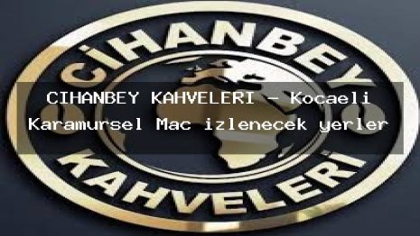 CİHANBEY KAHVELERİ – Kocaeli Karamürsel Maç izlenecek yerler