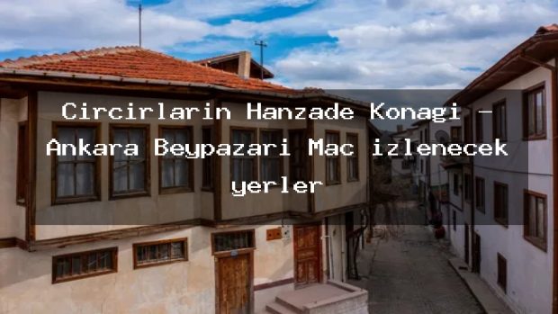 Cırcırların Hanzade Konağı – Ankara Beypazarı Maç izlenecek yerler