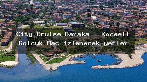 City Cruise Baraka – Kocaeli Gölcük Maç izlenecek yerler
