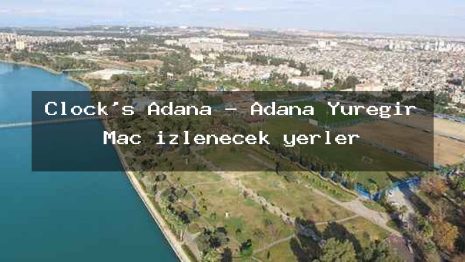 Clock’s Adana – Adana Yüreğir Maç izlenecek yerler