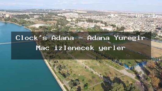 Clock’s Adana – Adana Yüreğir Maç izlenecek yerler