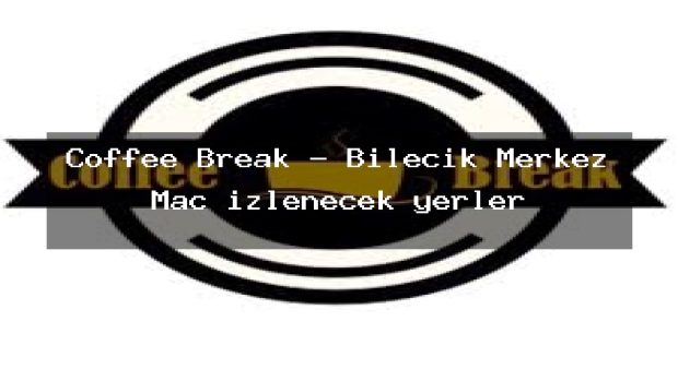 Coffee Break – Bilecik Merkez Maç izlenecek yerler