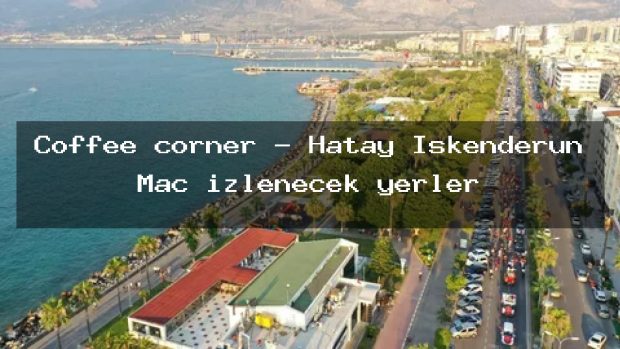 Coffee corner – Hatay İskenderun Maç izlenecek yerler