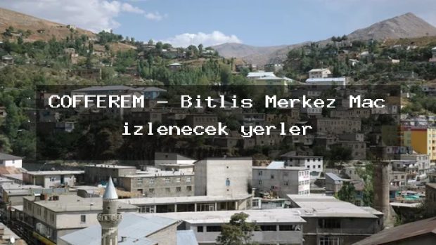 COFFEREM – Bitlis Merkez Maç izlenecek yerler