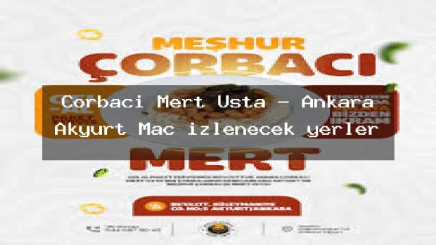 Çorbacı Mert Usta – Ankara Akyurt Maç izlenecek yerler