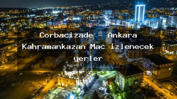 Çorbacızade – Ankara Kahramankazan Maç izlenecek yerler