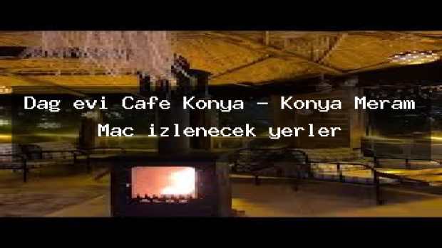 Dağ evi Cafe Konya – Konya Meram Maç izlenecek yerler