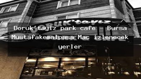Doruk’tayız park cafe – Bursa Mustafakemalpaşa Maç izlenecek yerler