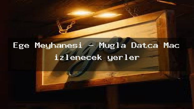 Ege Meyhanesi – Muğla Datça Maç izlenecek yerler