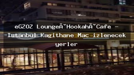 eGZOZ Lounge·Hookah·Cafe – İstanbul Kağıthane Maç izlenecek yerler