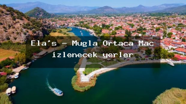 Ela’s – Muğla Ortaca Maç izlenecek yerler
