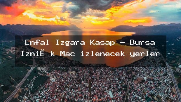 Enfal Izgara Kasap – Bursa İzni̇k Maç izlenecek yerler