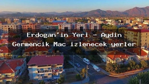 Erdoğan’ın Yeri – Aydın Germencik Maç izlenecek yerler