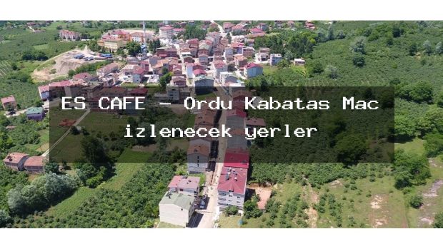 ES CAFE – Ordu Kabataş Maç izlenecek yerler