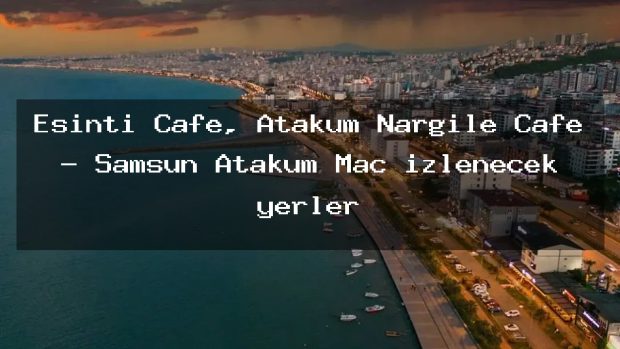 Esinti Cafe, Atakum Nargile Cafe – Samsun Atakum Maç izlenecek yerler