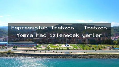 Espressolab Trabzon – Trabzon Yomra Maç izlenecek yerler