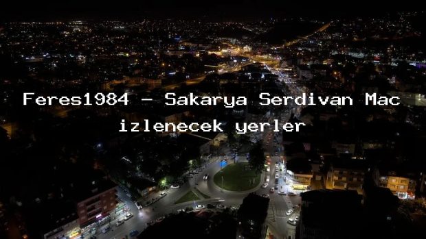Feres1984 – Sakarya Serdivan Maç izlenecek yerler