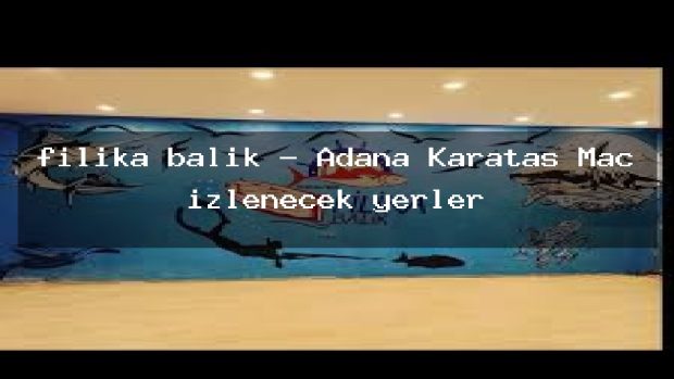 filika balık – Adana Karataş Maç izlenecek yerler
