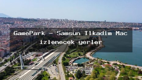 GamePark – Samsun İlkadım Maç izlenecek yerler