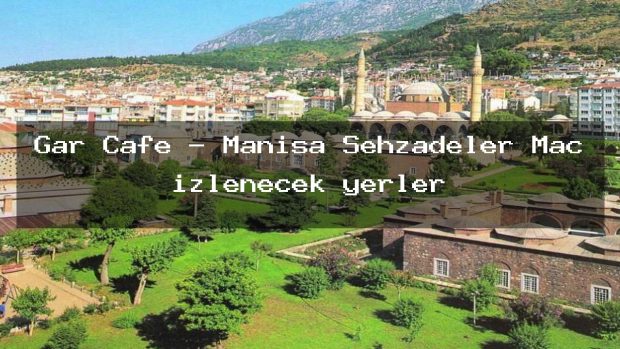 Gar Cafe – Manisa Şehzadeler Maç izlenecek yerler