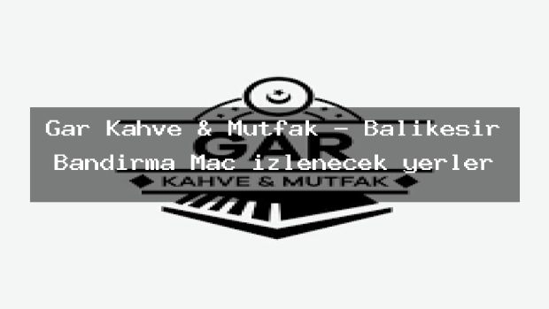 Gar Kahve & Mutfak – Balıkesir Bandırma Maç izlenecek yerler