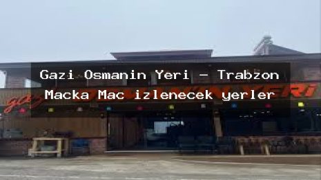 Gazi Osmanın Yeri – Trabzon Maçka Maç izlenecek yerler