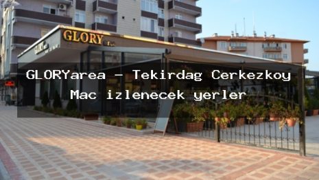 GLORYarea – Tekirdağ Çerkezköy Maç izlenecek yerler