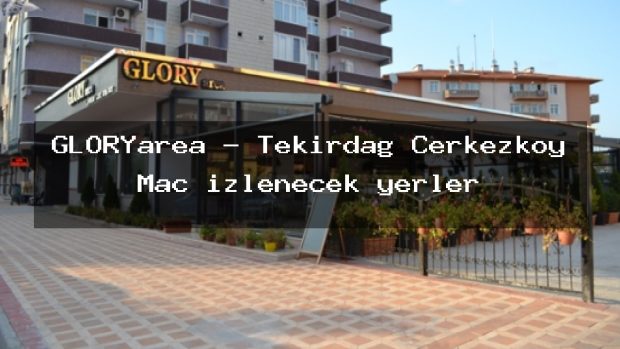 GLORYarea – Tekirdağ Çerkezköy Maç izlenecek yerler