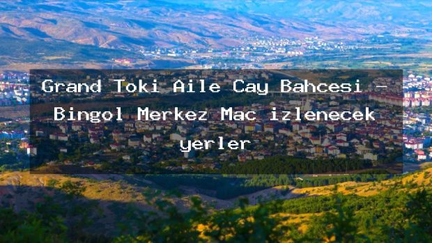 Grand Toki Aile Çay Bahçesi – Bingöl Merkez Maç izlenecek yerler