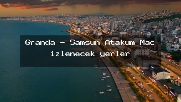 Granda – Samsun Atakum Maç izlenecek yerler