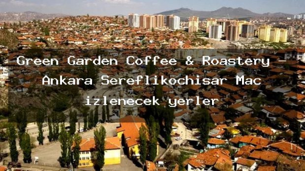 Green Garden Coffee & Roastery – Ankara Şereflikoçhisar Maç izlenecek yerler