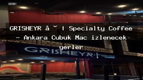 GRISHEYR • | Specialty Coffee – Ankara Çubuk Maç izlenecek yerler