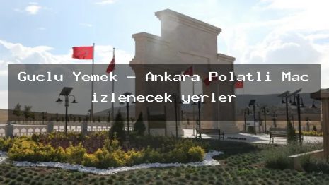 Güçlü Yemek – Ankara Polatlı Maç izlenecek yerler
