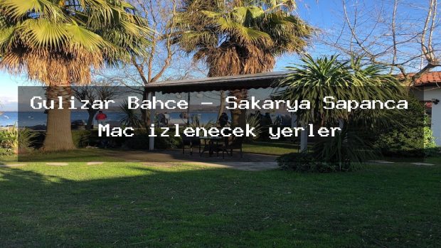 Gülizar Bahçe – Sakarya Sapanca Maç izlenecek yerler
