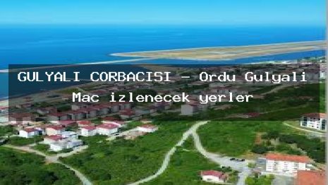 GÜLYALI ÇORBACISI – Ordu Gülyalı Maç izlenecek yerler