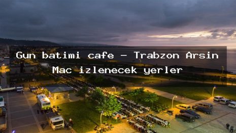 Gün batımı cafe – Trabzon Arsin Maç izlenecek yerler