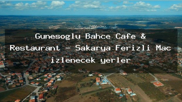 Güneşoğlu Bahçe Cafe & Restaurant – Sakarya Ferizli Maç izlenecek yerler