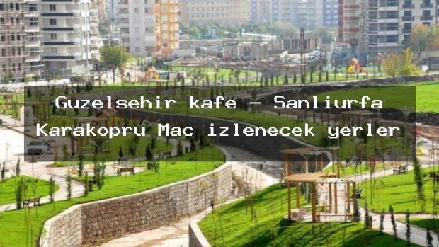 Güzelşehir kafe – Şanlıurfa Karaköprü Maç izlenecek yerler