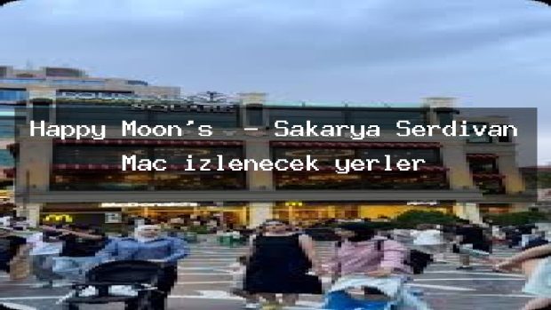 Happy Moon’s  – Sakarya Serdivan Maç izlenecek yerler