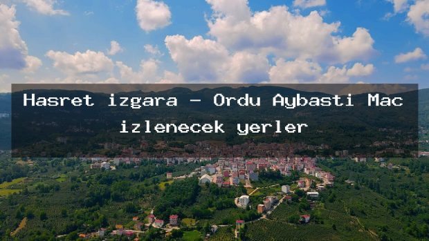 Hasret ızgara – Ordu Aybastı Maç izlenecek yerler