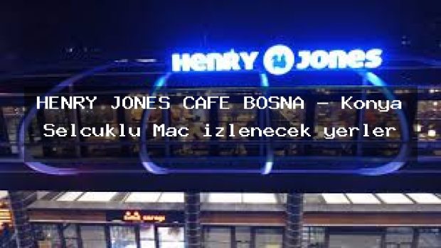 HENRY JONES CAFE BOSNA – Konya Selçuklu Maç izlenecek yerler
