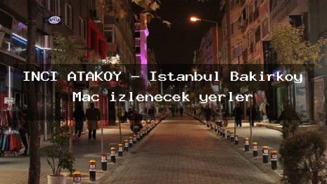 İNCİ ATAKÖY – İstanbul Bakırköy Maç izlenecek yerler
