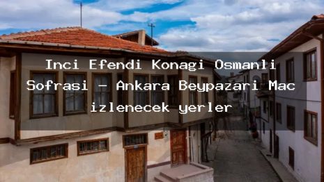 İnci Efendi Konağı Osmanlı Sofrası – Ankara Beypazarı Maç izlenecek yerler