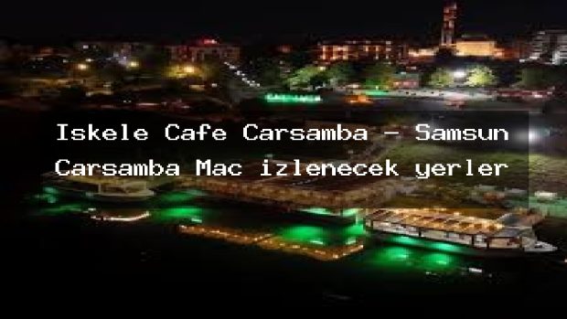 İskele Cafe Çarşamba – Samsun Çarşamba Maç izlenecek yerler