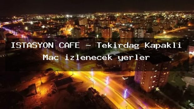 ISTASYON CAFE – Tekirdağ Kapaklı Maç izlenecek yerler