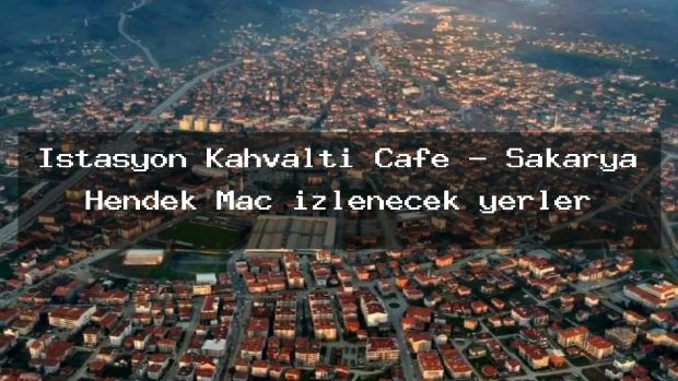 İstasyon Kahvaltı Cafe – Sakarya Hendek Maç izlenecek yerler
