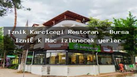 İznik Karçiçeği Restoran – Bursa İzni̇k Maç izlenecek yerler