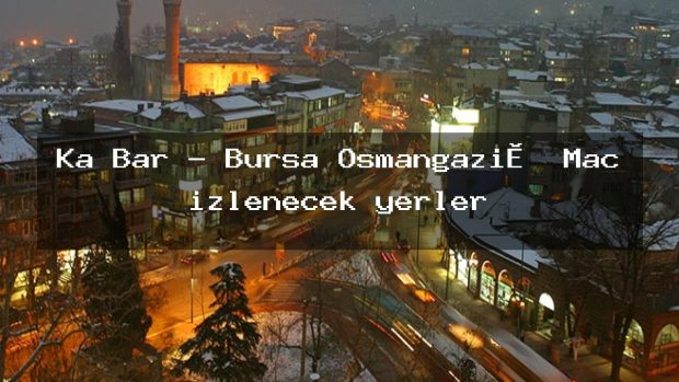 Ka Bar – Bursa Osmangazi̇ Maç izlenecek yerler